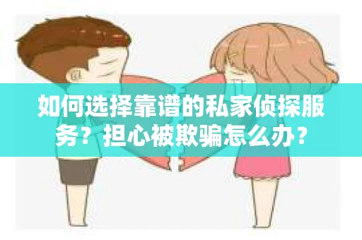 如何选择靠谱的私家侦探服务？担心被欺骗怎么办？