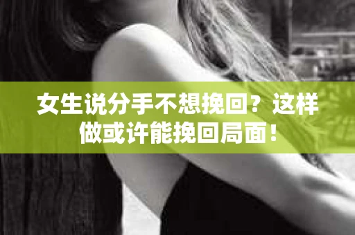 女生说分手不想挽回？这样做或许能挽回局面！