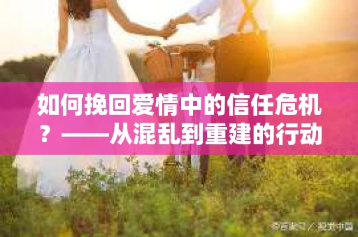 如何挽回爱情中的信任危机？——从混乱到重建的行动指南