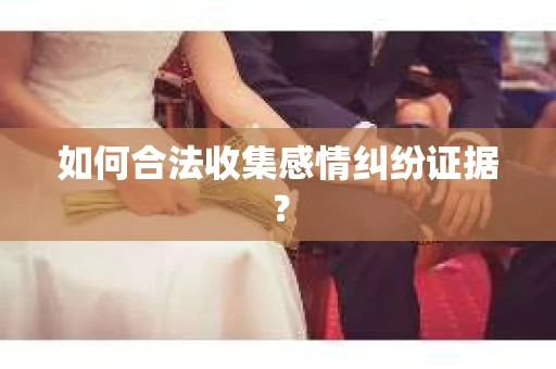 如何合法收集感情纠纷证据？