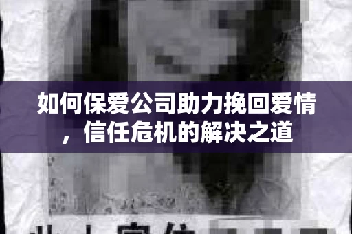 如何保爱公司助力挽回爱情，信任危机的解决之道