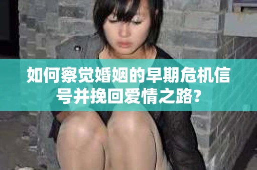 如何察觉婚姻的早期危机信号并挽回爱情之路？