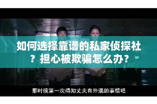 如何选择靠谱的私家侦探社？担心被欺骗怎么办？