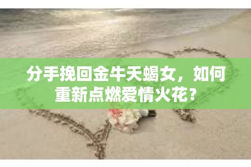 分手挽回金牛天蝎女，如何重新点燃爱情火花？