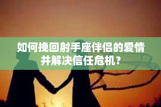 如何挽回射手座伴侣的爱情并解决信任危机？