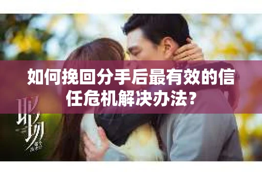 如何挽回分手后最有效的信任危机解决办法？