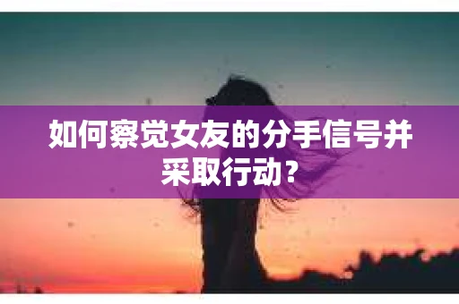 如何察觉女友的分手信号并采取行动？