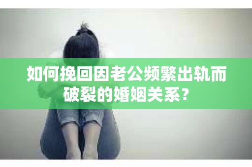 如何挽回因老公频繁出轨而破裂的婚姻关系? 如何挽回因老公频繁出轨而破裂的婚姻关系?