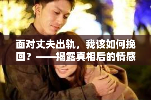 面对丈夫出轨，我该如何挽回？——揭露真相后的情感疗愈与人生决策