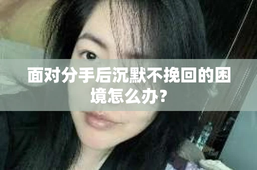 面对分手后沉默不挽回的困境怎么办？