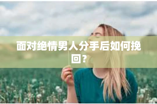 面对绝情男人分手后如何挽回？