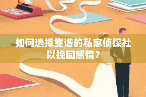 如何选择靠谱的私家侦探社以挽回感情？