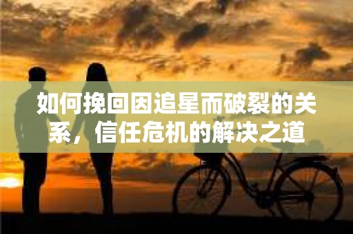 如何挽回因追星而破裂的关系，信任危机的解决之道