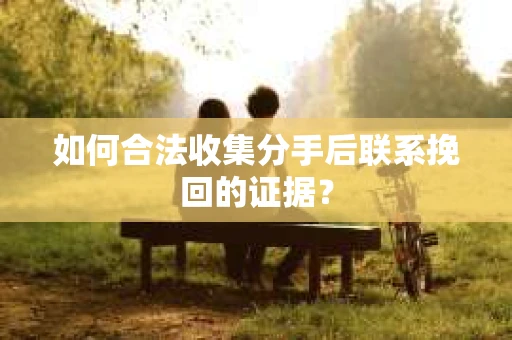 如何合法收集分手后联系挽回的证据？