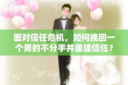 面对信任危机，如何挽回一个男的不分手并重建信任？