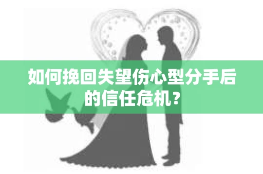 如何挽回失望伤心型分手后的信任危机？