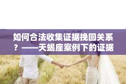 如何合法收集证据挽回关系？——天蝎座案例下的证据收集策略