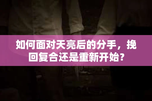 如何面对天亮后的分手,挽回复合还是重新开始? 如何面对天亮后的分手,挽回复合还是重新开始?