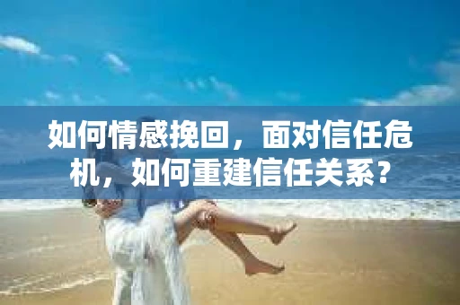 如何情感挽回，面对信任危机，如何重建信任关系？