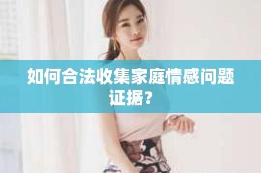 如何合法收集家庭情感问题证据？