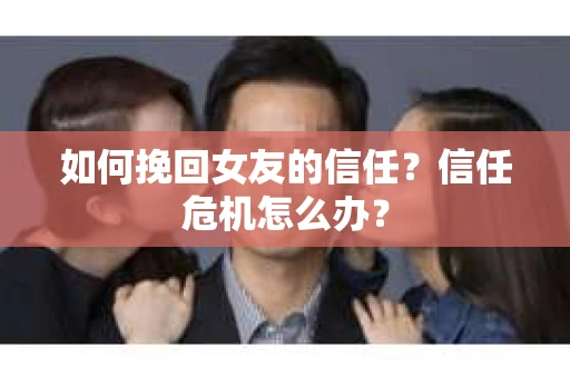 如何挽回女友的信任？信任危机怎么办？