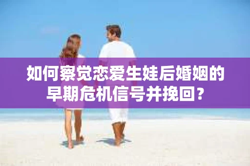 如何察觉恋爱生娃后婚姻的早期危机信号并挽回？