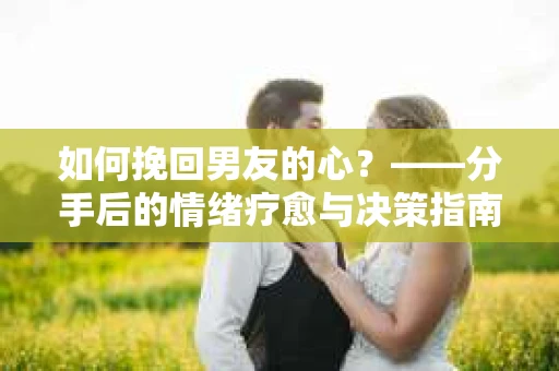 如何挽回男友的心？——分手后的情绪疗愈与决策指南