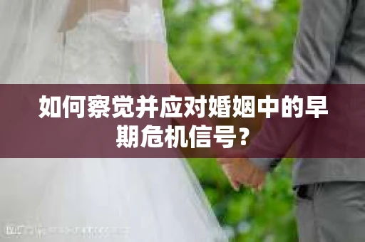如何察觉并应对婚姻中的早期危机信号？