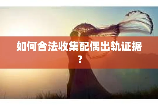如何合法收集配偶出轨证据？