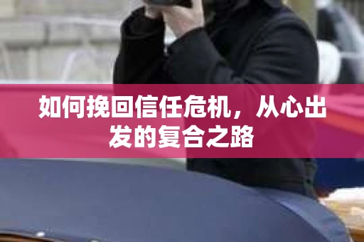 如何挽回信任危机，从心出发的复合之路