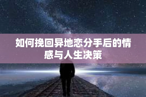 如何挽回异地恋分手后的情感与人生决策