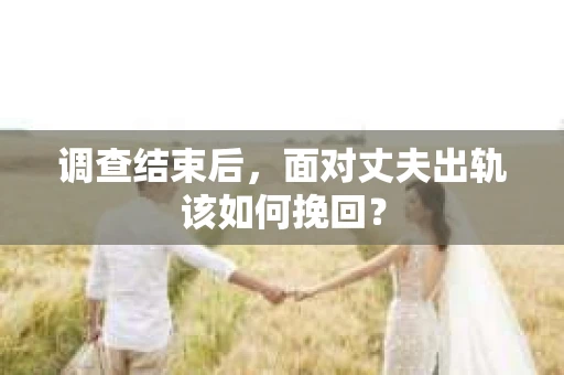 调查结束后，面对丈夫出轨该如何挽回？