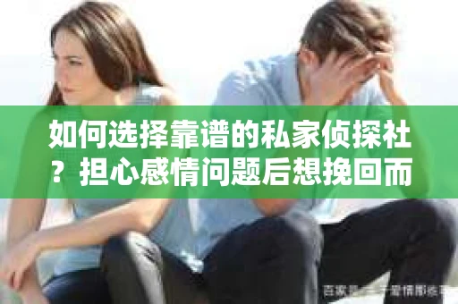 如何选择靠谱的私家侦探社？担心感情问题后想挽回而遭遇江苏女友提分手怎么办？