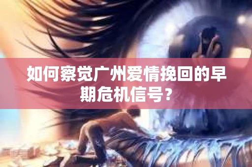 如何察觉广州爱情挽回的早期危机信号？