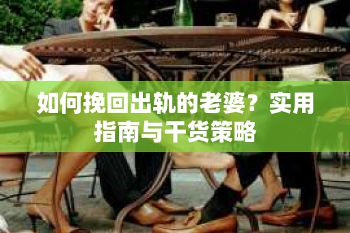 如何挽回出轨的老婆？实用指南与干货策略