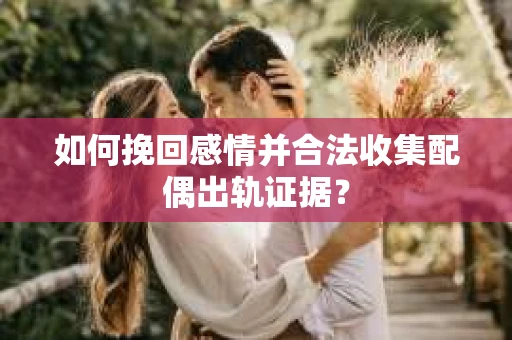 如何挽回感情并合法收集配偶出轨证据？