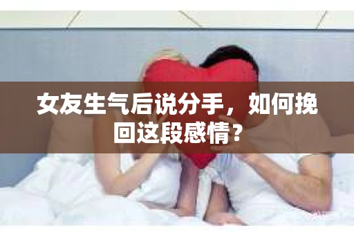 女友生气后说分手，如何挽回这段感情？
