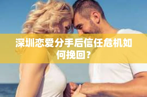 深圳恋爱分手后信任危机如何挽回？