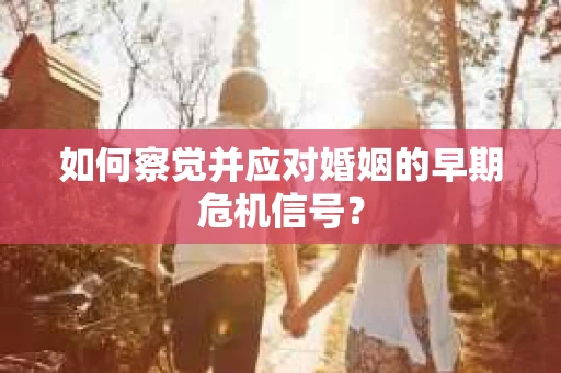 如何察觉并应对婚姻的早期危机信号？