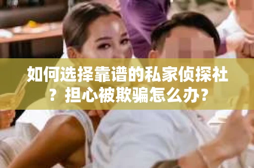 如何选择靠谱的私家侦探社？担心被欺骗怎么办？