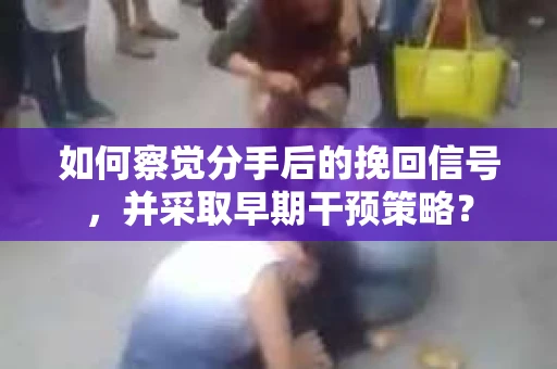 如何察觉分手后的挽回信号，并采取早期干预策略？