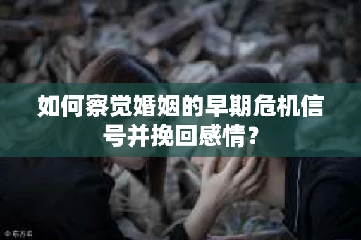 如何察觉婚姻的早期危机信号并挽回感情？