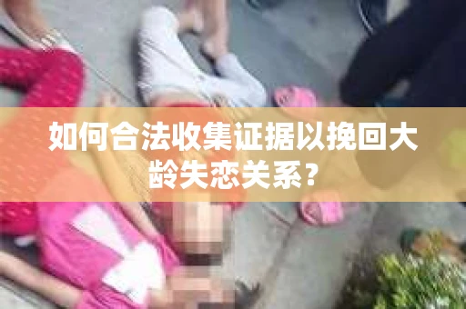 如何合法收集证据以挽回大龄失恋关系? 如何合法收集证据以挽回大龄失恋关系?