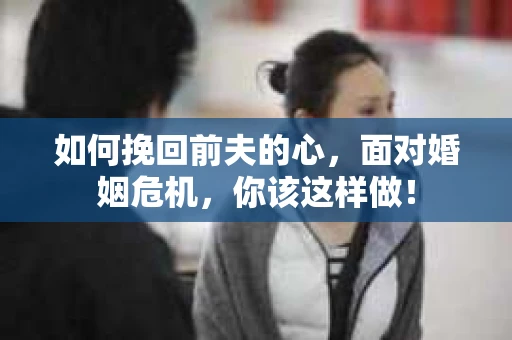 如何挽回前夫的心，面对婚姻危机，你该这样做！