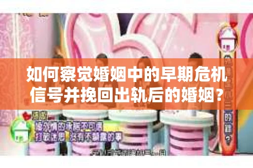 如何察觉婚姻中的早期危机信号并挽回出轨后的婚姻？