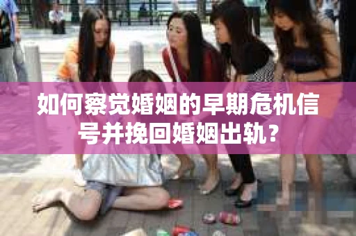 如何察觉婚姻的早期危机信号并挽回婚姻出轨？