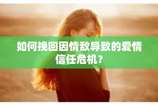 如何挽回因情敌导致的爱情信任危机？