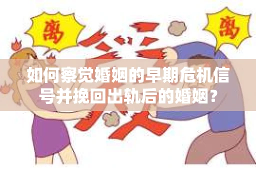 如何察觉婚姻的早期危机信号并挽回出轨后的婚姻？