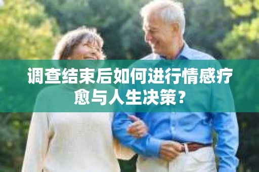 调查结束后如何进行情感疗愈与人生决策？