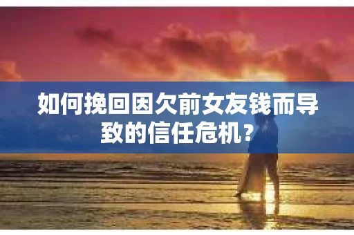 如何挽回因欠前女友钱而导致的信任危机？